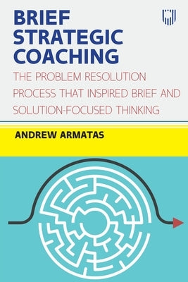 Brief Strategic Coaching: The Problem Resolution Process That Inspired Brief and Solution-Focused Thinking by Armatas, Andrew