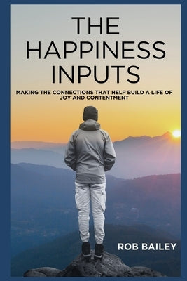 The Happiness Inputs: Making the connections that help build a life of joy and contentment by Bailey, Rob