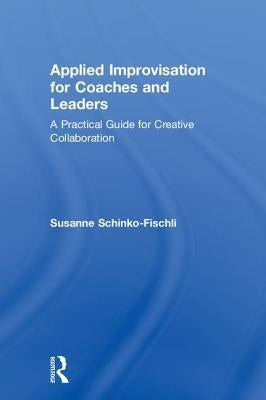 Applied Improvisation for Coaches and Leaders: A Practical Guide for Creative Collaboration by Schinko-Fischli, Susanne