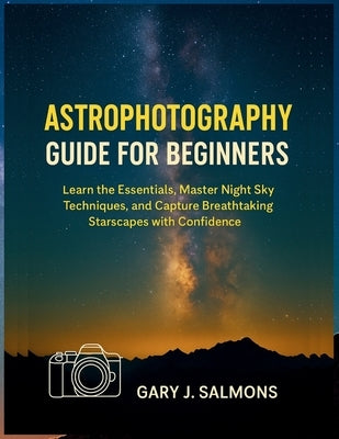 Astrophotography Guide for Beginners: Learn the Essentials, Master Night Sky Techniques, and Capture Breathtaking Starscapes with Confidence by J. Salmons, Gary