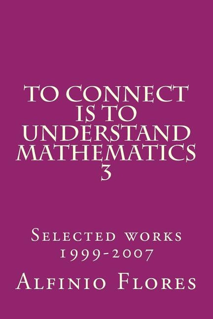 To connect is to understand mathematics 3: Collected works 1999-2007 by Flores, Alfinio