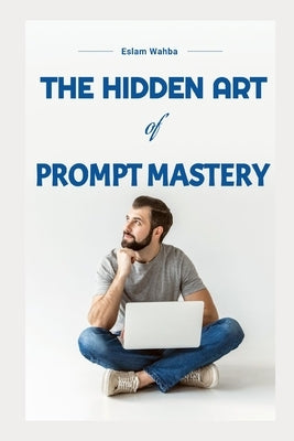 The Hidden Art of Prompt Mastery by Wahba, Eslam