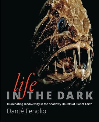 Life in the Dark: Illuminating Biodiversity in the Shadowy Haunts of Planet Earth by Fenolio, Danté