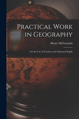 Practical Work in Geography: For the Use of Teachers and Advanced Pupils by McCormick, Henry