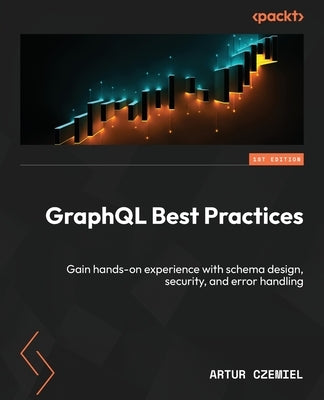 GraphQL Best Practices: Gain hands-on experience with schema design, security, and error handling by Czemiel, Artur