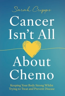Cancer Isn't All About Chemo: Keeping Your Body Strong Whilst Trying to Treat and Prevent Disease by Cripps, Sarah