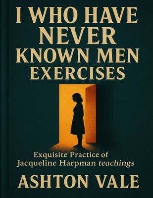 I Who Have Never Known Men Exercises: Exquisite Practice of Jacqueline Harpman teachings by Vale, Ashton