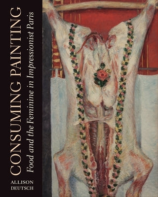 Consuming Painting: Food and the Feminine in Impressionist Paris by Deutsch, Allison