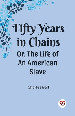 Fifty Years in Chains Or, the Life of an American Slave by Ball, Charles