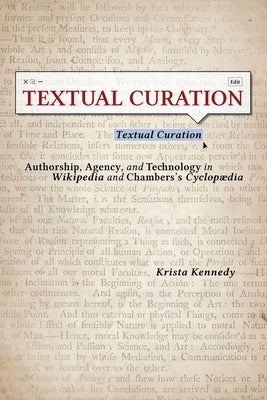 Textual Curation: Authorship, Agency, and Technology in Wikipedia and Chambers's Cyclopaedia by Kennedy, Krista
