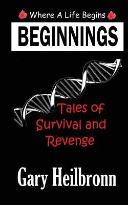 Beginnings: Where A Life Begins - Tales of Survival and Revenge by Heilbronn, Gary