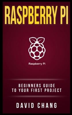 Raspberry Pi: The Beginners' guide to your first project by Chang, David