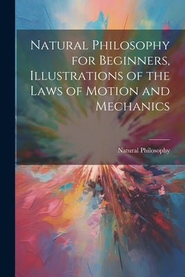 Natural Philosophy for Beginners, Illustrations of the Laws of Motion and Mechanics by Philosophy, Natural