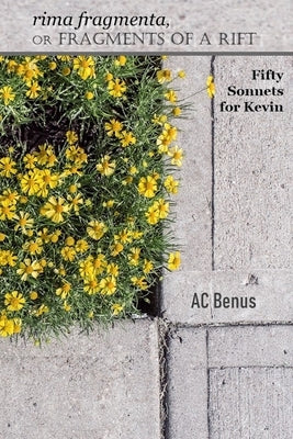 rima fragmenta, or Fragments of a Rift: Fifty Sonnets for Kevin by Benus, Ac
