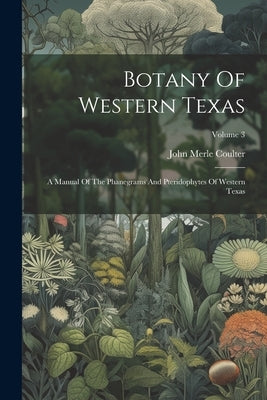 Botany Of Western Texas: A Manual Of The Phanegrams And Pteridophytes Of Western Texas; Volume 3 by Coulter, John Merle