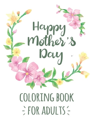 Happy Mother's Day Coloring Book for Adults: Mother's Day Motivational Inspirational Quotes Coloring Activity Book for Adults Mother's Day Gift from B by Publisher, Tj
