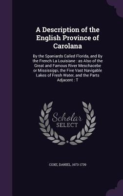A Description of the English Province of Carolana: By the Spaniards Called Florida, and By the French La Louisiane: as Also of the Great and Famous Ri by Coxe, Daniel