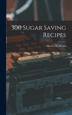 300 Sugar Saving Recipes by Hester, Harriet H. (Harriet Hammond)