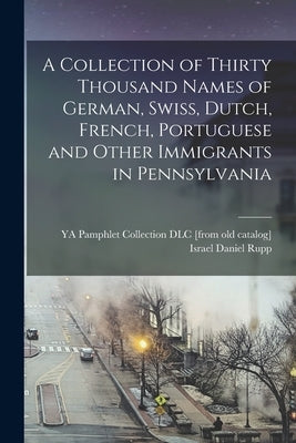 A Collection of Thirty Thousand Names of German, Swiss, Dutch, French, Portuguese and Other Immigrants in Pennsylvania by Ya Pamphlet Collection (Library of Co