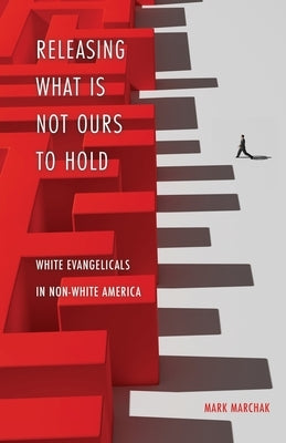 Releasing What is Not Ours to Hold: White Evangelicals in Non-White America by Marchak, Mark