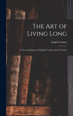 The Art of Living Long: A New and Improved English Version of the Treatise by Cornaro, Luigi
