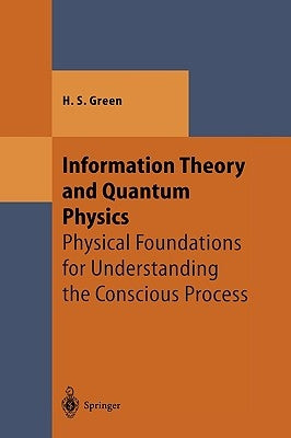 Information Theory and Quantum Physics: Physical Foundations for Understanding the Conscious Process by Green, Herbert S.