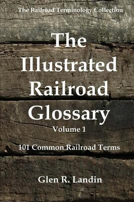 The Illustrated Railroad Glossary: 101 Common Railroad Terms by Landin, Glen R.
