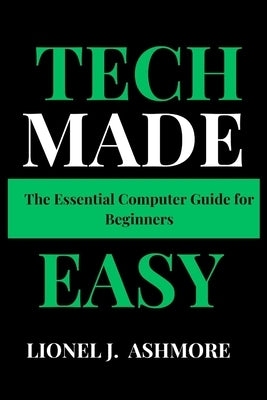 Tech Made Easy: The Essential Computer Guide for Beginners by Ashmore, Lionel J.