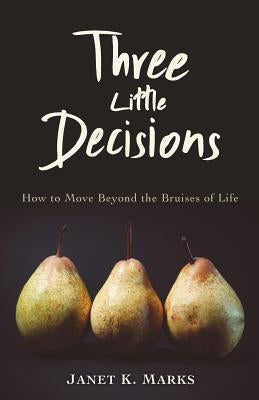 Three Little Decisions: How to Move Beyond the Bruises of Life by Marks, Janet K.