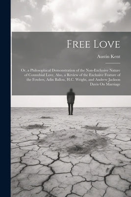 Free Love; Or, a Philosophical Demonstration of the Non-Exclusive Nature of Connubial Love, Also, a Review of the Exclusive Feature of the Fowlers, Ad by Kent, Austin