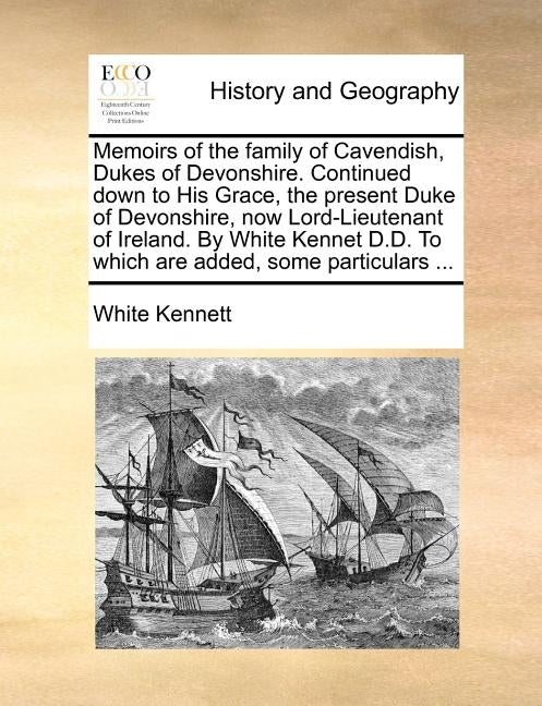 Memoirs of the Family of Cavendish, Dukes of Devonshire. Continued Down to His Grace, the Present Duke of Devonshire, Now Lord-Lieutenant of Ireland. by Kennett, White