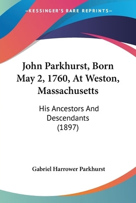 John Parkhurst, Born May 2, 1760, At Weston, Massachusetts: His Ancestors And Descendants (1897) by Parkhurst, Gabriel Harrower