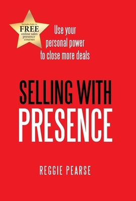 Selling with Presence: Use Your Personal Power to Close More Deals by Pearse, Reggie