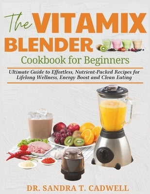 The Vitamix Blender Cookbook for Beginners: Ultimate Guide to Effortless, Nutrient-Packed Recipes for Lifelong Wellness, Energy Boost, and Clean Eatin by Cadwell, Sandra T.