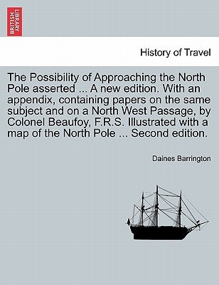 The Possibility of Approaching the North Pole Asserted ... a New Edition. with an Appendix, Containing Papers on the Same Subject and on a North West by Barrington, Daines