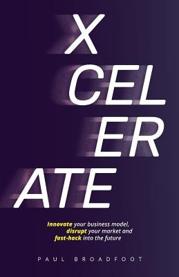 Xcelerate: Innovate your business model, disrupt your market, fast-hack into the future by Broadfoot, Paul