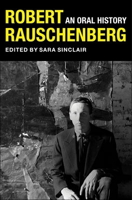 Robert Rauschenberg: An Oral History by Sinclair, Sara