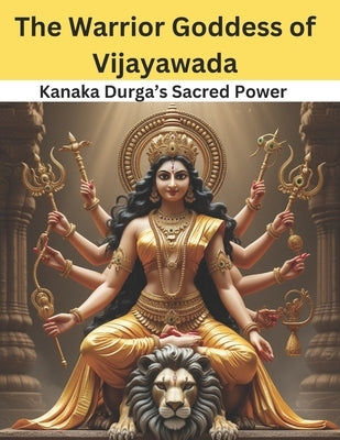 The Warrior Goddess of Vijayawada: Kanaka Durga's Sacred Power by Bisht, Swati