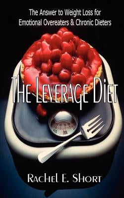 The Leverage Diet: The Answer to Weight Loss for Emotional Overeaters and Chronic Dieters by Short, Rachel E.