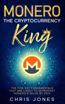 Monero: The Cryptocurrency King: The five key fundamentals that are likely to skyrocket Monero's value by 2024 by Jones, Chris