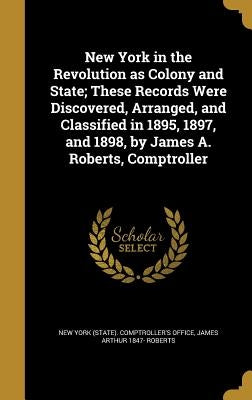 New York in the Revolution as Colony and State; These Records Were Discovered, Arranged, and Classified in 1895, 1897, and 1898, by James A. Roberts, by New York (State) Comptroller's Office