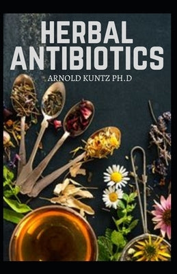 Herbal Antibiotics: What You Need to Know on Boosting Your Health with Healing Food, Herbs and Essential Oils by Kuntz Ph. D., Arnold