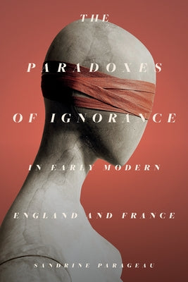 The Paradoxes of Ignorance in Early Modern England and France by Parageau, Sandrine