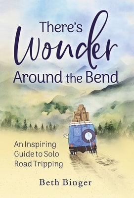 There's Wonder Around the Bend: An Inspiring Guide to Solo Road Tripping by Binger, Beth