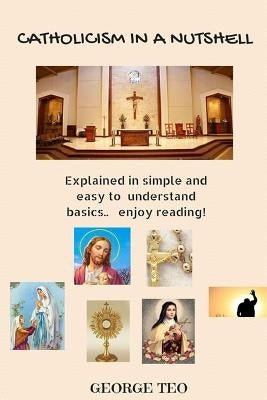 Catholicism in a Nutshell: explained in easy to understand basics.. enjoy reading! by Teo, George