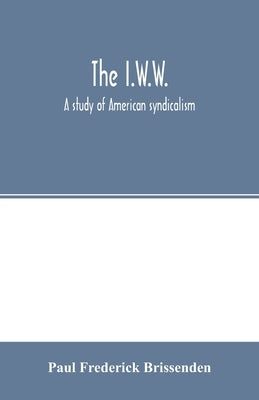 The I.W.W.; a study of American syndicalism by Frederick Brissenden, Paul