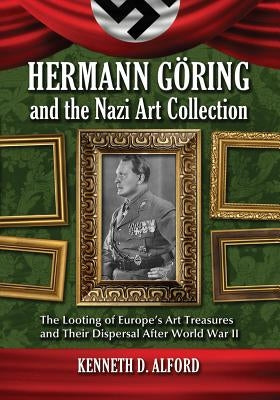 Hermann Goring and the Nazi Art Collection: The Looting of Europe's Art Treasures and Their Dispersal After World War II by Alford, Kenneth D.