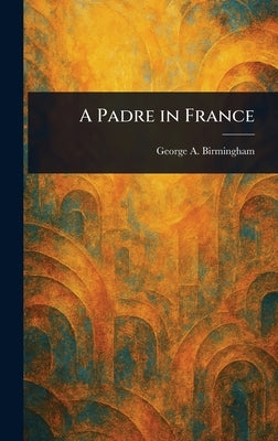 A Padre in France by Birmingham, George A.