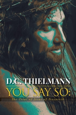 You Say So: The Trial of Jesus of Nazareth by Thielmann, D. C.
