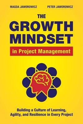 The Growth Mindset in Project Management: Building a Culture of Learning, Agility, and Resilience in Every Project by Jaworowicz, Magda